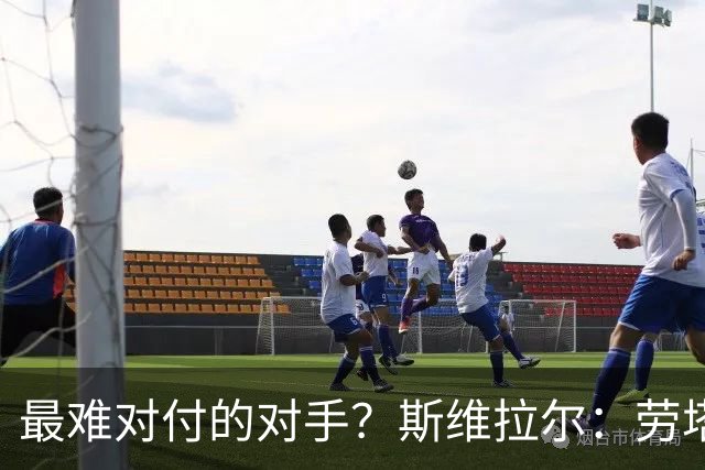 最难对付的对手？斯维拉尔：劳塔罗太难读懂了，图拉姆的速度太快